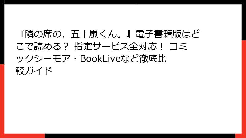 『隣の席の、五十嵐くん。』電子書籍版はどこで読める？ 指定サービス全対応！ コミックシーモア・BookLiveなど徹底比較ガイド