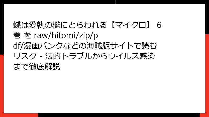 蝶は愛執の檻にとらわれる【マイクロ】 6巻 を raw/hitomi/zip/pdf/漫画バンクなどの海賊版サイトで読むリスク - 法的トラブルからウイルス感染まで徹底解説