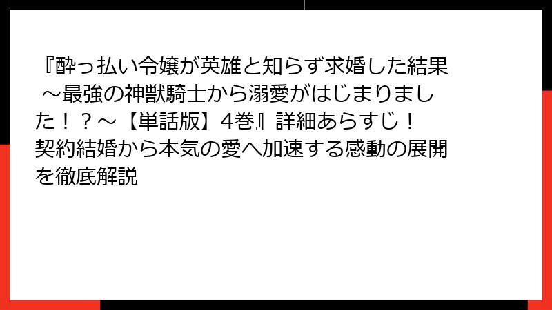 『酔っ払い令嬢が英雄と知らず求婚した結果 ～最強の神獣騎士から溺愛がはじまりました！？～【単話版】4巻』詳細あらすじ！ 契約結婚から本気の愛へ加速する感動の展開を徹底解説