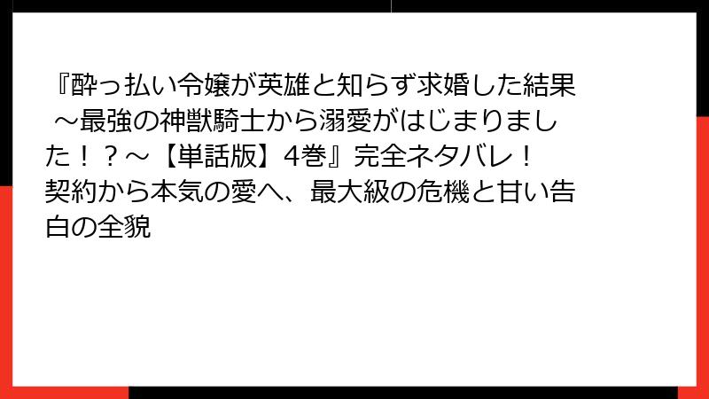 『酔っ払い令嬢が英雄と知らず求婚した結果 ～最強の神獣騎士から溺愛がはじまりました！？～【単話版】4巻』完全ネタバレ！ 契約から本気の愛へ、最大級の危機と甘い告白の全貌