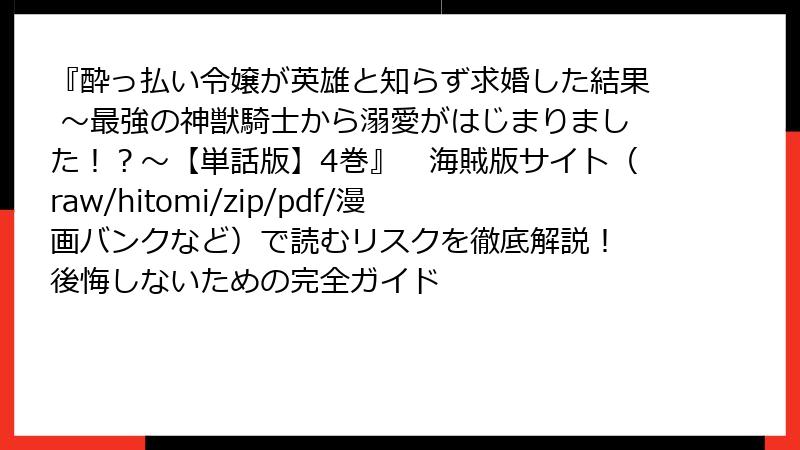 『酔っ払い令嬢が英雄と知らず求婚した結果 ～最強の神獣騎士から溺愛がはじまりました！？～【単話版】4巻』　海賊版サイト（raw/hitomi/zip/pdf/漫画バンクなど）で読むリスクを徹底解説！ 後悔しないための完全ガイド