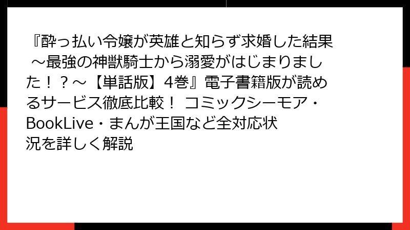 『酔っ払い令嬢が英雄と知らず求婚した結果 ～最強の神獣騎士から溺愛がはじまりました！？～【単話版】4巻』電子書籍版が読めるサービス徹底比較！ コミックシーモア・BookLive・まんが王国など全対応状況を詳しく解説