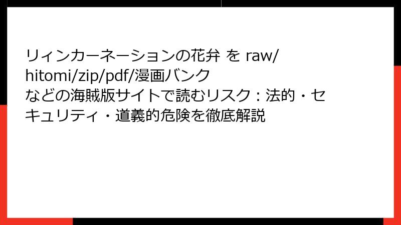 リィンカーネーションの花弁 を raw/hitomi/zip/pdf/漫画バンクなどの海賊版サイトで読むリスク:法的・セキュリティ・道義的危険を徹底解説