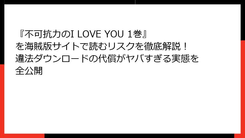 『不可抗力のI LOVE YOU 1巻』を海賊版サイトで読むリスクを徹底解説! 違法ダウンロードの代償がヤバすぎる実態を全公開