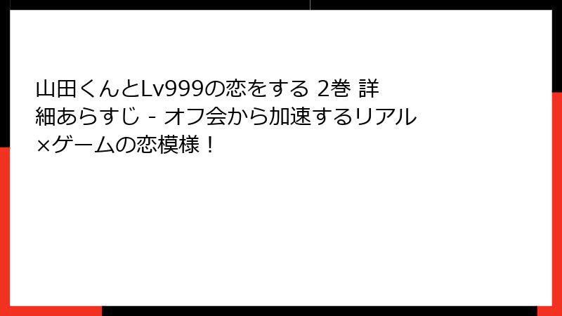 山田くんとLv999の恋をする 2巻 詳細あらすじ - オフ会から加速するリアル×ゲームの恋模様！