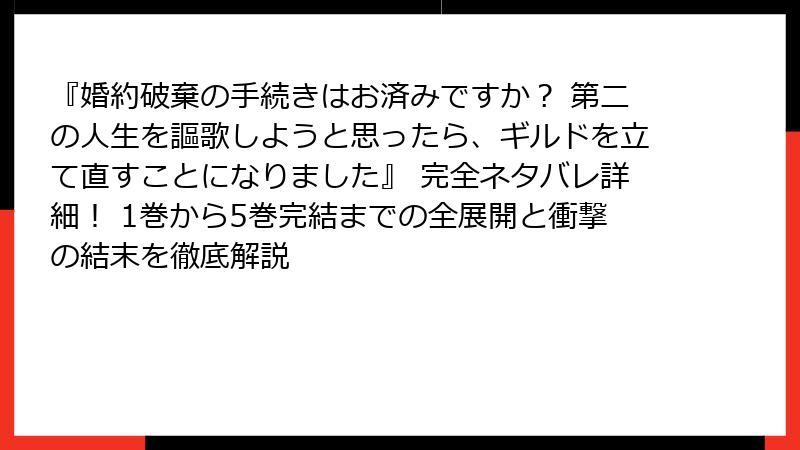 『婚約破棄の手続きはお済みですか？ 第二の人生を謳歌しようと思ったら、ギルドを立て直すことになりました』 完全ネタバレ詳細！ 1巻から5巻完結までの全展開と衝撃の結末を徹底解説