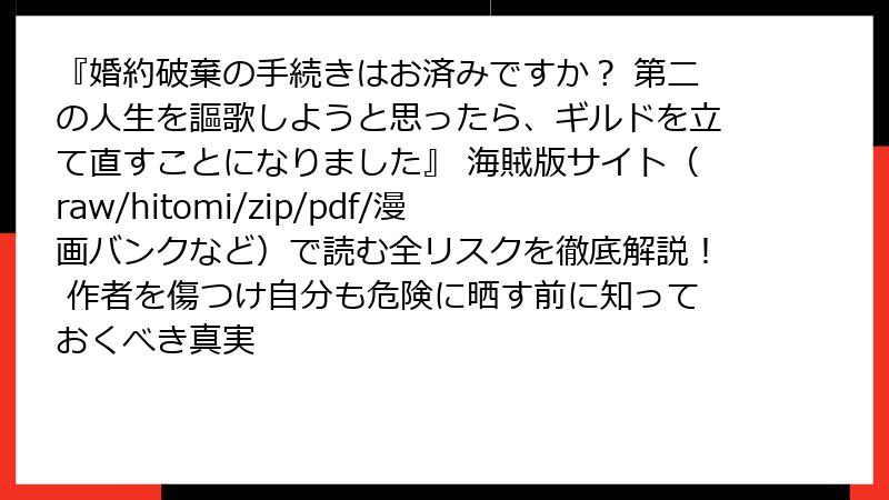 『婚約破棄の手続きはお済みですか？ 第二の人生を謳歌しようと思ったら、ギルドを立て直すことになりました』 海賊版サイト（raw/hitomi/zip/pdf/漫画バンクなど）で読む全リスクを徹底解説！ 作者を傷つけ自分も危険に晒す前に知っておくべき真実
