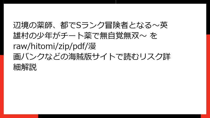 辺境の薬師、都でSランク冒険者となる～英雄村の少年がチート薬で無自覚無双～ を raw/hitomi/zip/pdf/漫画バンクなどの海賊版サイトで読むリスク詳細解説