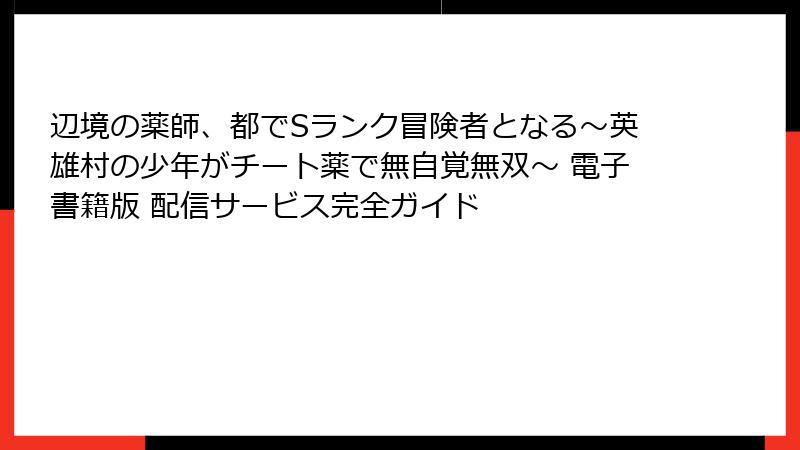 辺境の薬師、都でSランク冒険者となる～英雄村の少年がチート薬で無自覚無双～ 電子書籍版 配信サービス完全ガイド