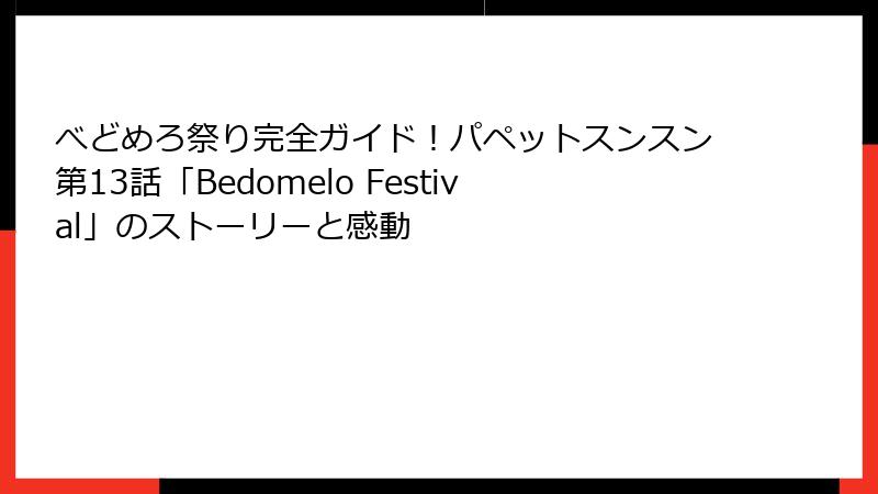 べどめろ祭り完全ガイド！パペットスンスン第13話「Bedomelo Festival」のストーリーと感動