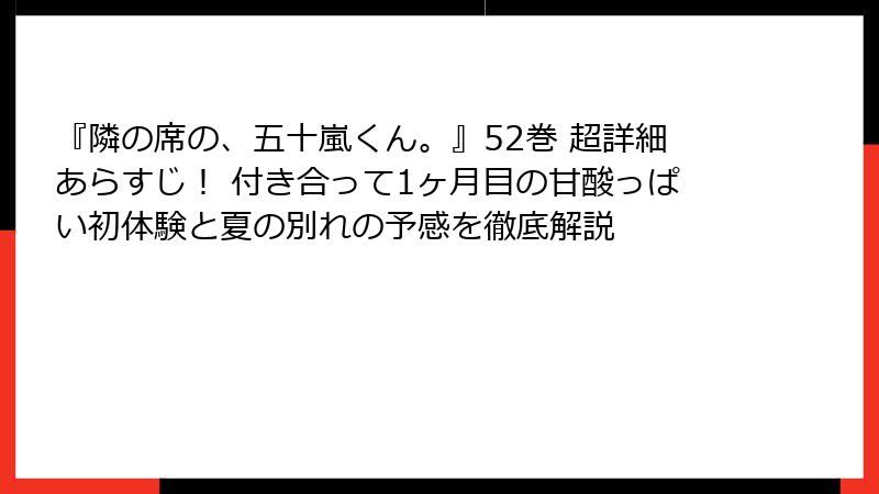 『隣の席の、五十嵐くん。』52巻 超詳細あらすじ! 付き合って1ヶ月目の甘酸っぱい初体験と夏の別れの予感を徹底解説