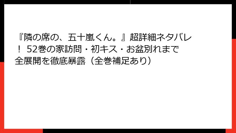 『隣の席の、五十嵐くん。』超詳細ネタバレ! 52巻の家訪問・初キス・お盆別れまで全展開を徹底暴露(全巻補足あり)