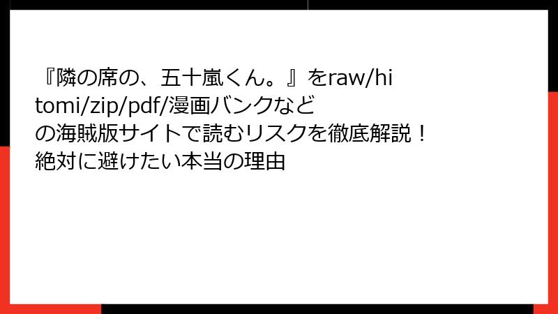 『隣の席の、五十嵐くん。』をraw/hitomi/zip/pdf/漫画バンクなどの海賊版サイトで読むリスクを徹底解説! 絶対に避けたい本当の理由