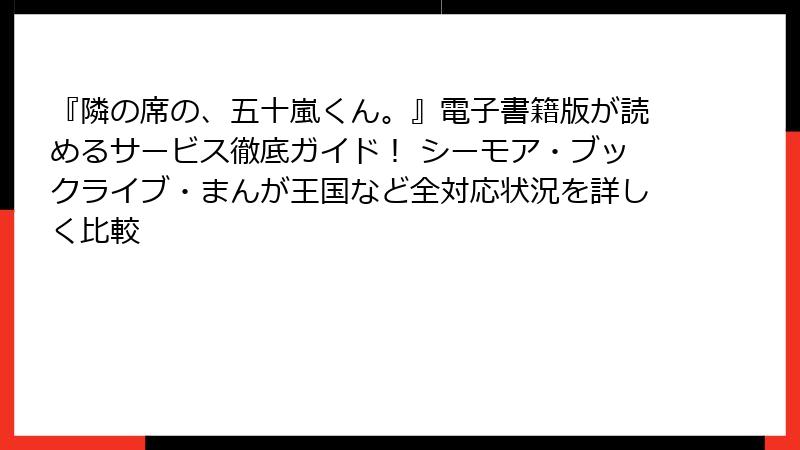 『隣の席の、五十嵐くん。』電子書籍版が読めるサービス徹底ガイド! シーモア・ブックライブ・まんが王国など全対応状況を詳しく比較