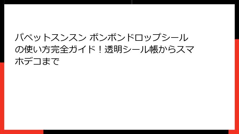 パペットスンスン ボンボンドロップシールの使い方完全ガイド!透明シール帳からスマホデコまで