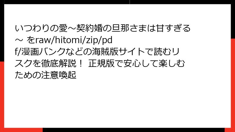 いつわりの愛~契約婚の旦那さまは甘すぎる~ をraw/hitomi/zip/pdf/漫画バンクなどの海賊版サイトで読むリスクを徹底解説! 正規版で安心して楽しむための注意喚起