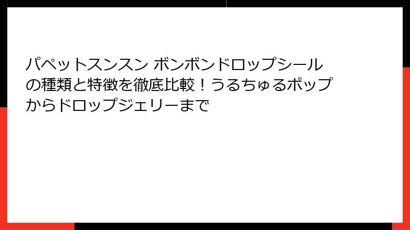 パペットスンスン ボンボンドロップシールの種類と特徴を徹底比較！うるちゅるポップからドロップジェリーまで