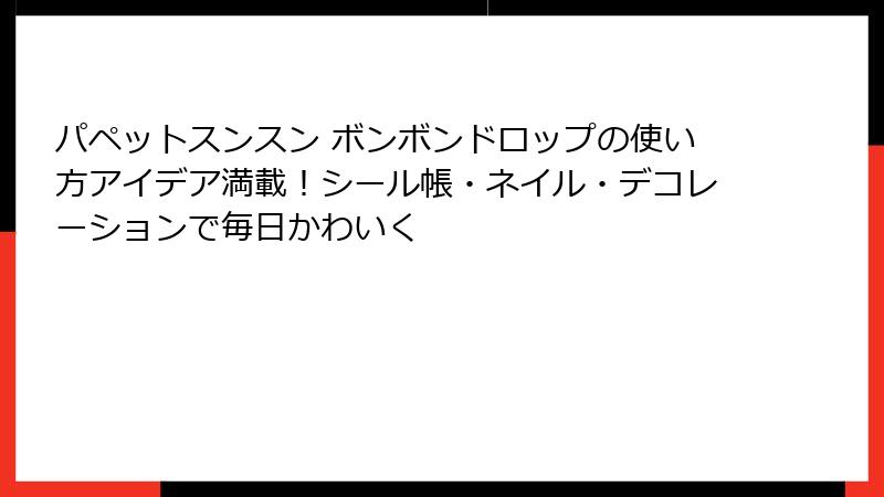 パペットスンスン ボンボンドロップの使い方アイデア満載！シール帳・ネイル・デコレーションで毎日かわいく