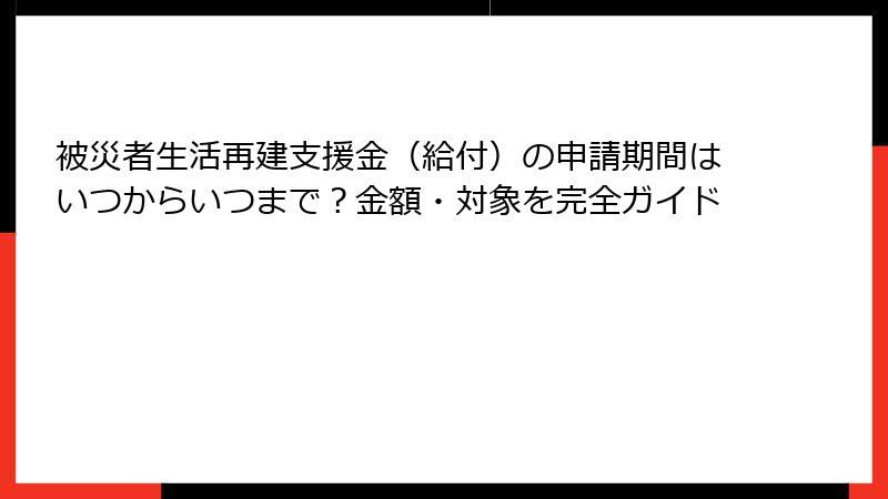 被災者生活再建支援金(給付)の申請期間はいつからいつまで?金額・対象を完全ガイド