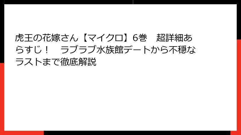 虎王の花嫁さん【マイクロ】6巻　超詳細あらすじ！　ラブラブ水族館デートから不穏なラストまで徹底解説