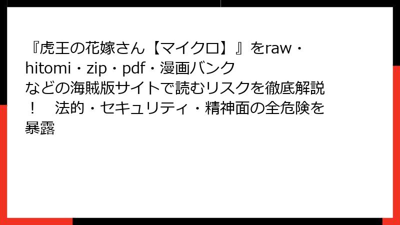 『虎王の花嫁さん【マイクロ】』をraw・hitomi・zip・pdf・漫画バンクなどの海賊版サイトで読むリスクを徹底解説！　法的・セキュリティ・精神面の全危険を暴露