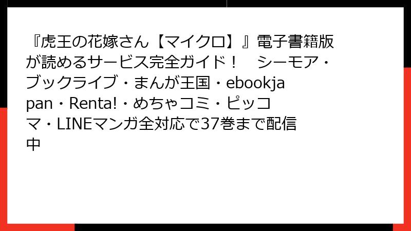 『虎王の花嫁さん【マイクロ】』電子書籍版が読めるサービス完全ガイド！　シーモア・ブックライブ・まんが王国・ebookjapan・Renta!・めちゃコミ・ピッコマ・LINEマンガ全対応で37巻まで配信中