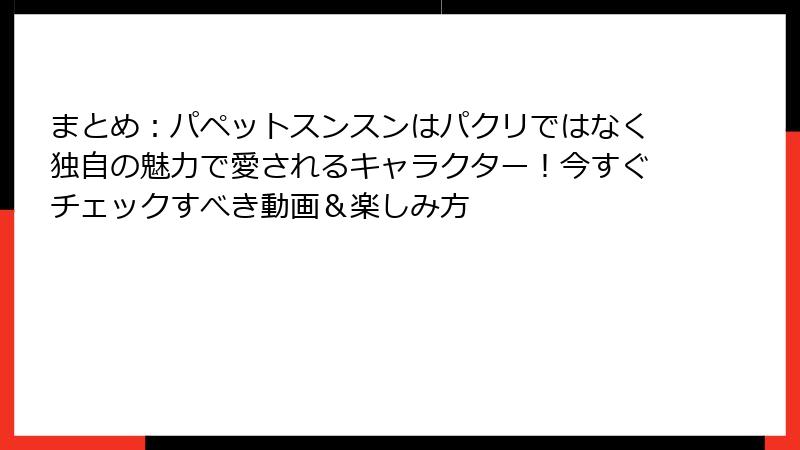 まとめ：パペットスンスンはパクリではなく独自の魅力で愛されるキャラクター！今すぐチェックすべき動画＆楽しみ方