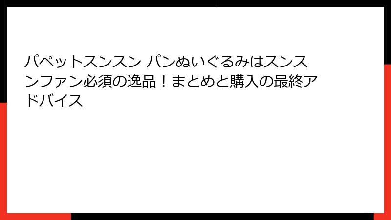 パペットスンスン パンぬいぐるみはスンスンファン必須の逸品！まとめと購入の最終アドバイス