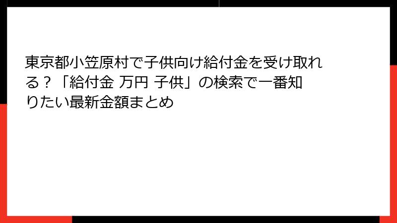 東京都小笠原村で子供向け給付金を受け取れる?「給付金 万円 子供」の検索で一番知りたい最新金額まとめ