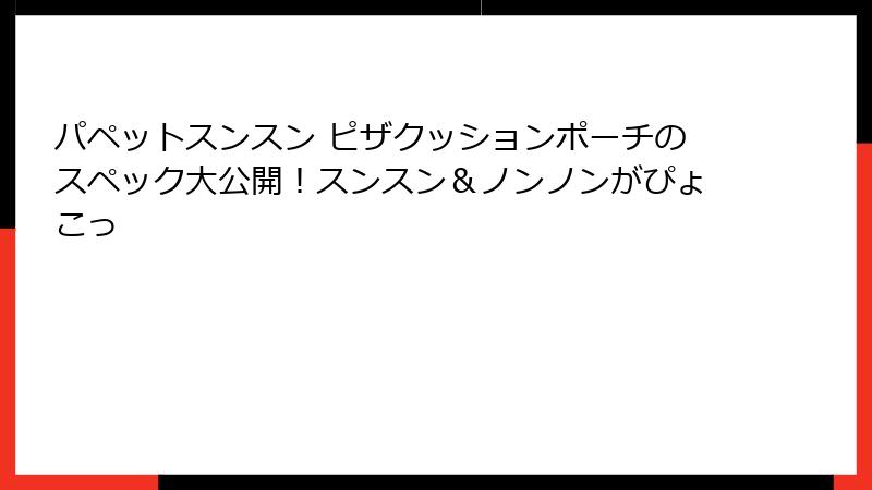 パペットスンスン ピザクッションポーチのスペック大公開!スンスン&ノンノンがぴょこっ