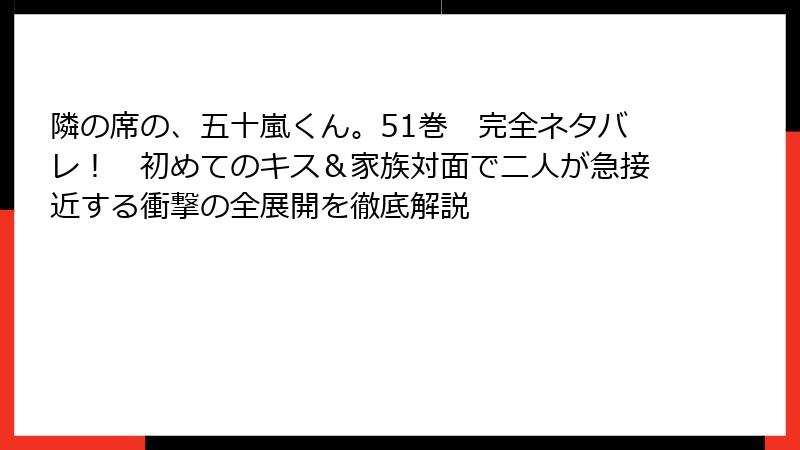 隣の席の、五十嵐くん。51巻　完全ネタバレ！　初めてのキス＆家族対面で二人が急接近する衝撃の全展開を徹底解説