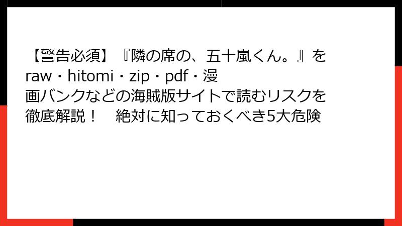 【警告必須】『隣の席の、五十嵐くん。』をraw・hitomi・zip・pdf・漫画バンクなどの海賊版サイトで読むリスクを徹底解説！　絶対に知っておくべき5大危険