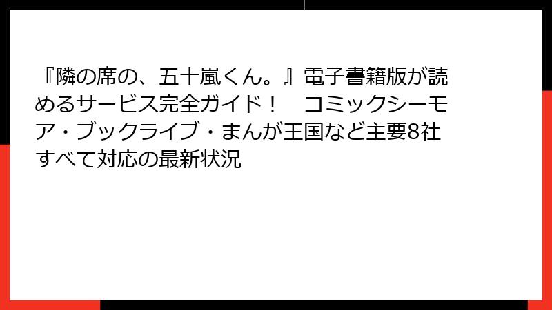 『隣の席の、五十嵐くん。』電子書籍版が読めるサービス完全ガイド！　コミックシーモア・ブックライブ・まんが王国など主要8社すべて対応の最新状況