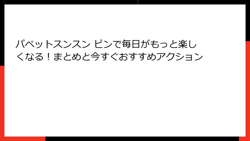 パペットスンスン ピンで毎日がもっと楽しくなる!まとめと今すぐおすすめアクション