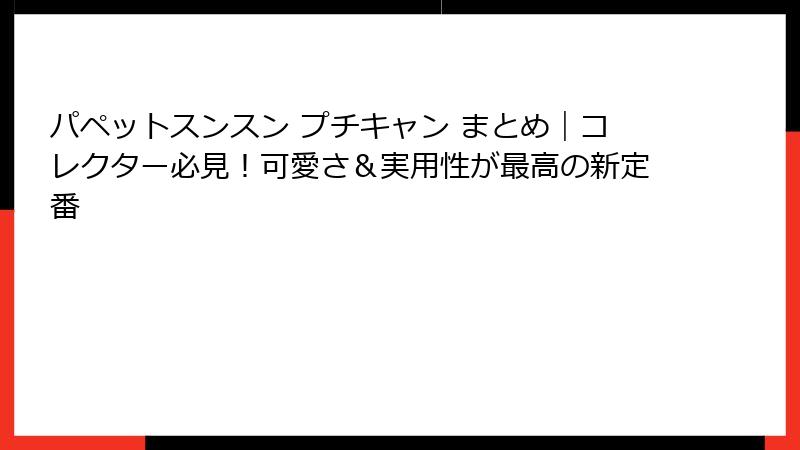 パペットスンスン プチキャン まとめ｜コレクター必見！可愛さ＆実用性が最高の新定番