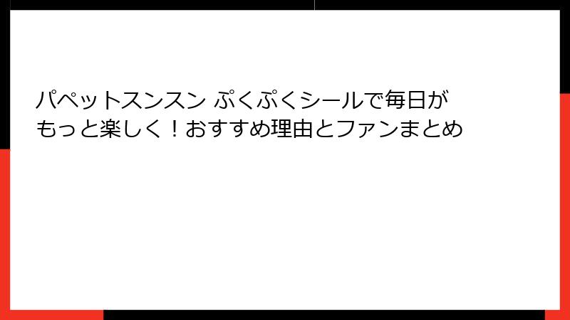 パペットスンスン ぷくぷくシールで毎日がもっと楽しく！おすすめ理由とファンまとめ