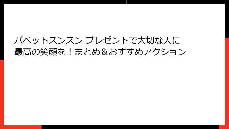 パペットスンスン プレゼントで大切な人に最高の笑顔を！まとめ＆おすすめアクション