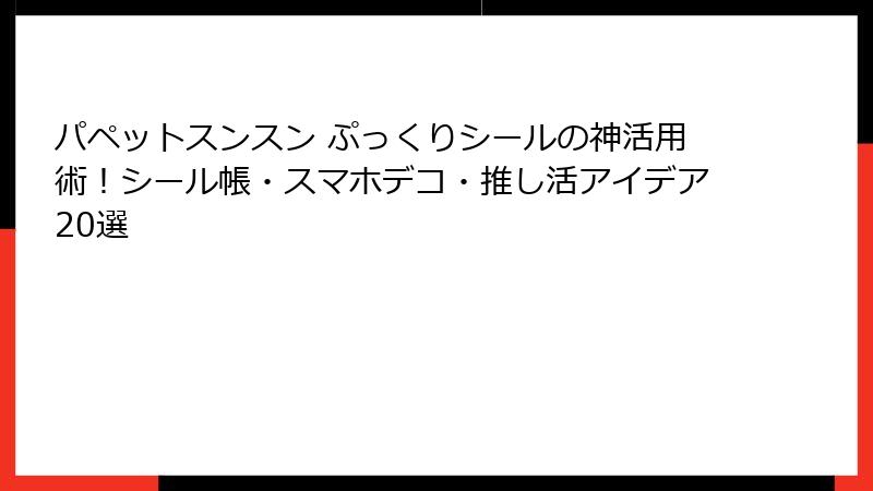 パペットスンスン ぷっくりシールの神活用術!シール帳・スマホデコ・推し活アイデア20選