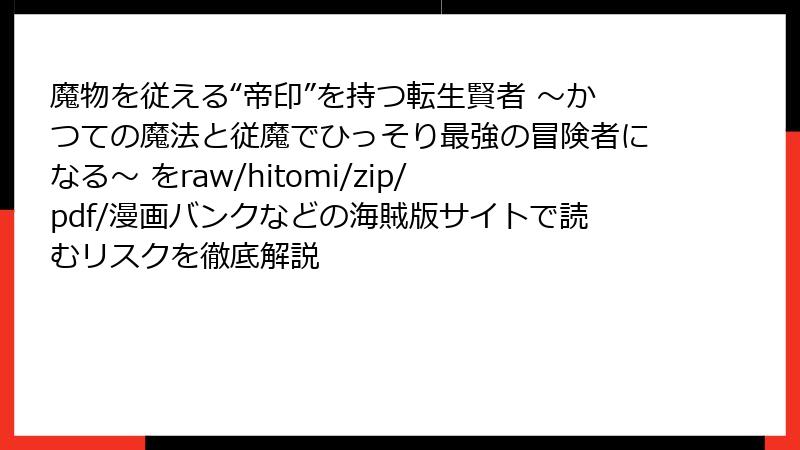 魔物を従える“帝印”を持つ転生賢者 ～かつての魔法と従魔でひっそり最強の冒険者になる～ をraw/hitomi/zip/pdf/漫画バンクなどの海賊版サイトで読むリスクを徹底解説