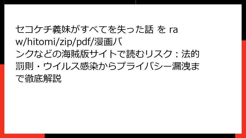 セコケチ義妹がすべてを失った話 を raw/hitomi/zip/pdf/漫画バンクなどの海賊版サイトで読むリスク：法的罰則・ウイルス感染からプライバシー漏洩まで徹底解説