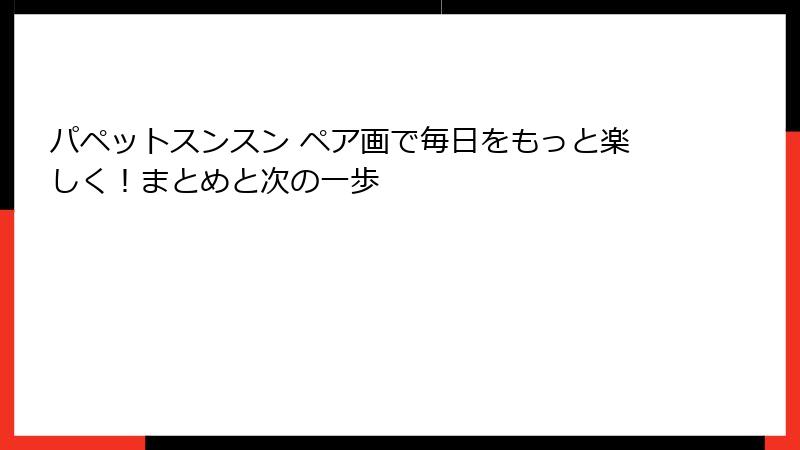 パペットスンスン ペア画で毎日をもっと楽しく!まとめと次の一歩