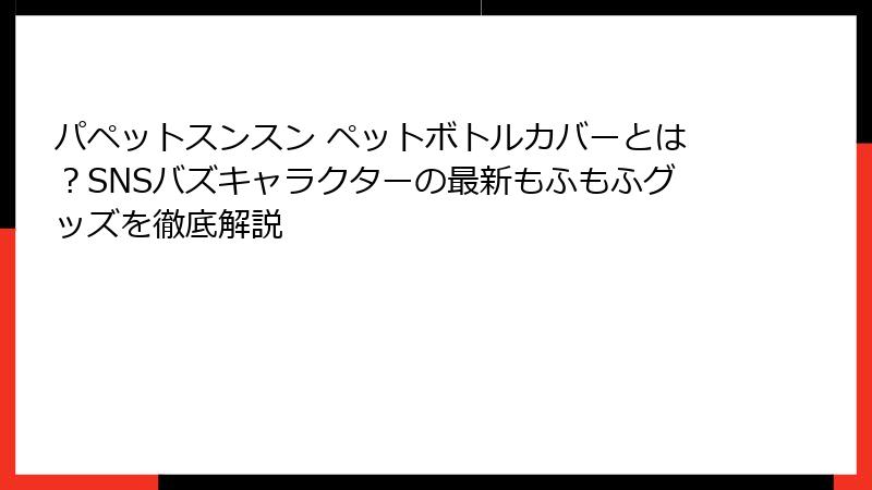 パペットスンスン ペットボトルカバーとは？SNSバズキャラクターの最新もふもふグッズを徹底解説