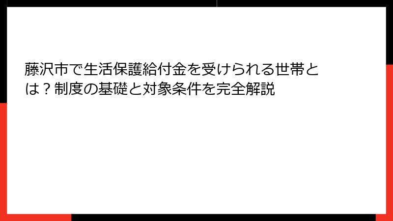 藤沢市で生活保護給付金を受けられる世帯とは？制度の基礎と対象条件を完全解説