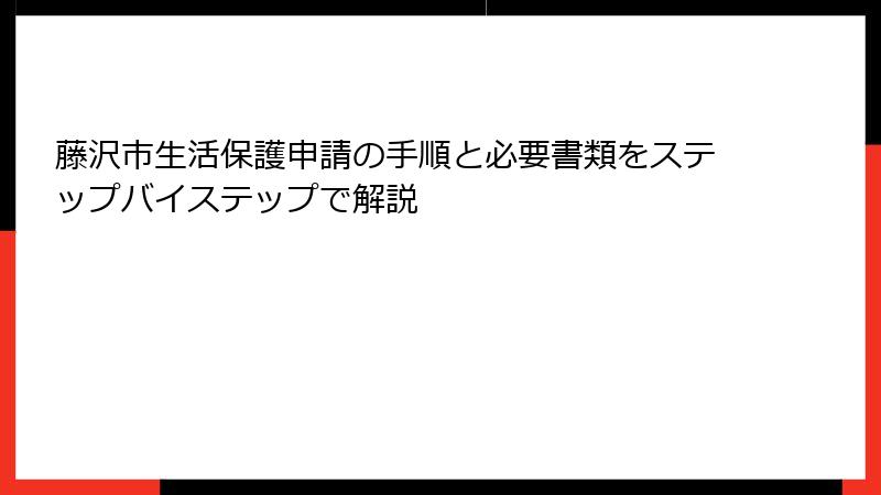 藤沢市生活保護申請の手順と必要書類をステップバイステップで解説