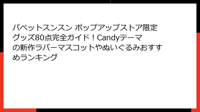 パペットスンスン ポップアップストア限定グッズ80点完全ガイド!Candyテーマの新作ラバーマスコットやぬいぐるみおすすめランキング