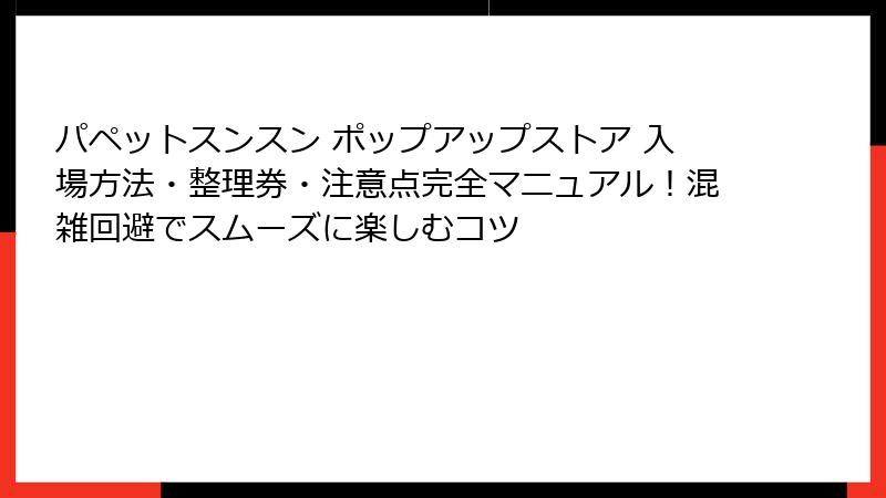 パペットスンスン ポップアップストア 入場方法・整理券・注意点完全マニュアル!混雑回避でスムーズに楽しむコツ
