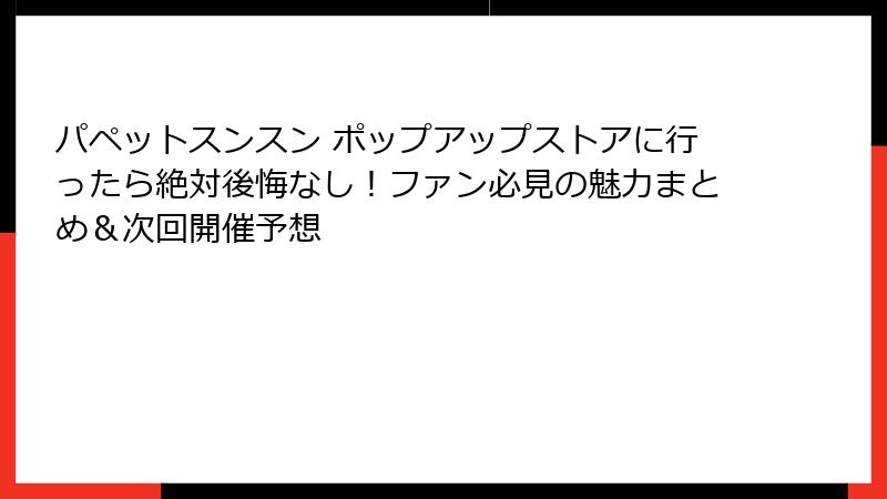 パペットスンスン ポップアップストアに行ったら絶対後悔なし!ファン必見の魅力まとめ&次回開催予想
