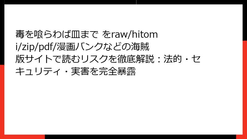 毒を喰らわば皿まで をraw/hitomi/zip/pdf/漫画バンクなどの海賊版サイトで読むリスクを徹底解説：法的・セキュリティ・実害を完全暴露