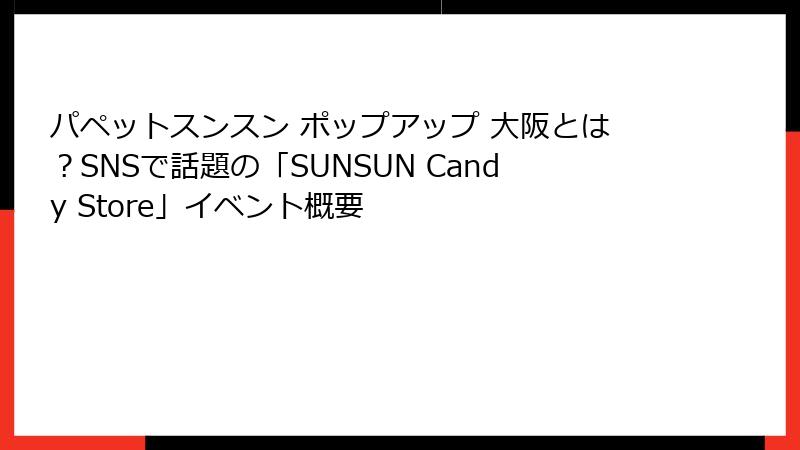 パペットスンスン ポップアップ 大阪とは？SNSで話題の「SUNSUN Candy Store」イベント概要