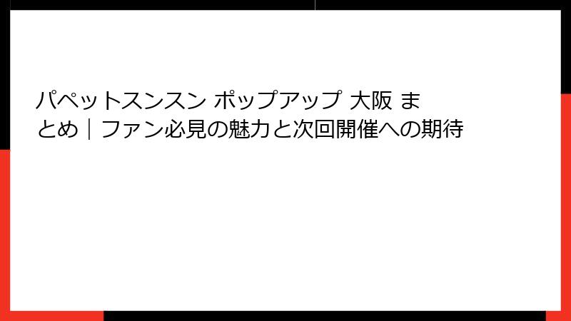 パペットスンスン ポップアップ 大阪 まとめ｜ファン必見の魅力と次回開催への期待